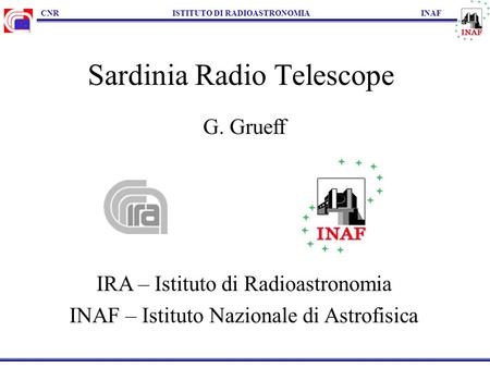 CNR ISTITUTO DI RADIOASTRONOMIA INAF Sardinia Radio Telescope G. Grueff IRA – Istituto di Radioastronomia INAF – Istituto Nazionale di Astrofisica.