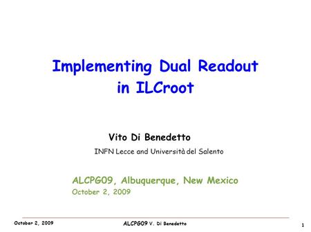 ALCPG09 V. Di Benedetto October 2, 2009 Vito Di Benedetto INFN Lecce and Università del Salento 1 Implementing Dual Readout in ILCroot ALCPG09, Albuquerque,