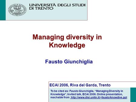 Managing diversity in Knowledge Fausto Giunchiglia ECAI 2006, Riva del Garda, Trento To be cited as: Fausto Giunchiglia, Managing Diversity in Knowledge,