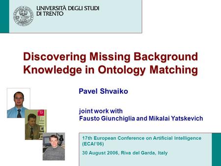 Discovering Missing Background Knowledge in Ontology Matching Pavel Shvaiko 17th European Conference on Artificial Intelligence (ECAI06) 30 August 2006,