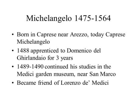 Michelangelo 1475-1564 Born in Caprese near Arezzo, today Caprese Michelangelo 1488 apprenticed to Domenico del Ghirlandaio for 3 years 1489-1490 continued.