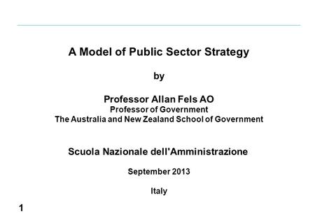 1 A Model of Public Sector Strategy by Professor Allan Fels AO Professor of Government The Australia and New Zealand School of Government Scuola Nazionale.