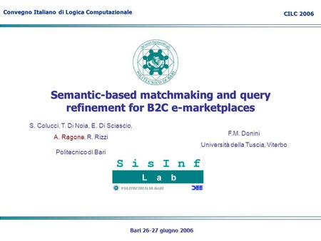 Convegno Italiano di Logica Computazionale CILC 2006 Bari 26-27 giugno 2006 Semantic-based matchmaking and query refinement for B2C e-marketplaces S. Colucci,