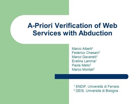 A-Priori Verification of Web Services with Abduction Marco Alberti 1 Federico Chesani 2 Marco Gavanelli 1 Evelina Lamma 1 Paola Mello 2 Marco Montali 2.