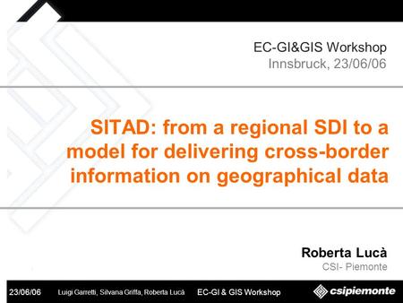 SITAD 23/06/06 Luigi Garretti, Silvana Griffa, Roberta Lucà EC-GI & GIS Workshop Roberta Lucà CSI- Piemonte SITAD: from a regional SDI to a model for delivering.