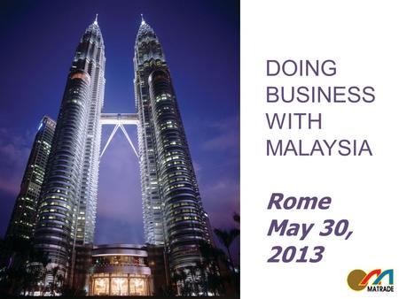 MALAYSIA YOUR BUSINESS PARTNER Roma 29 May 2013 DOING BUSINESS WITH MALAYSIA Rome May 30, 2013.