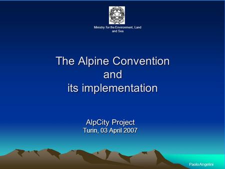 The Alpine Convention and its implementation AlpCity Project Turin, 03 April 2007 Ministry for the Environment, Land and Sea Paolo Angelini.