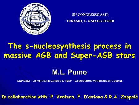 52° CONGRESSO SAIT TERAMO, 4 - 8 MAGGIO 2008 The s-nucleosynthesis process in massive AGB and Super-AGB stars M.L. Pumo CSFNSM - Università di Catania.