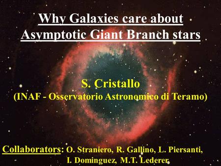 Why Galaxies care about Asymptotic Giant Branch stars S. Cristallo (INAF - Osservatorio Astronomico di Teramo) Collaborators: O. Straniero, R. Gallino,