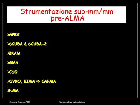 Bologna, 6 giugno 2005Riunione ALMA extragalattica Strumentazione sub-mm/mm pre-ALMA APEX APEX SCUBA & SCUBA-2 SCUBA & SCUBA-2 IRAM IRAM SMA SMA CSO CSO.