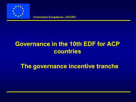 Commission Européenne – DG DEV Governance in the 10th EDF for ACP countries The governance incentive tranche.