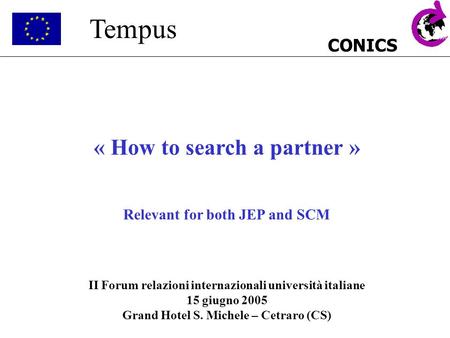 CONICS Tempus « How to search a partner » Relevant for both JEP and SCM II Forum relazioni internazionali università italiane 15 giugno 2005 Grand Hotel.