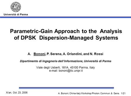 Università di Parma Xian, Oct. 23, 2006 A. Bononi, China-Italy Workshop Photon. Commun. & Sens. 1/21 Parametric-Gain Approach to the Analysis of DPSK Dispersion-Managed.