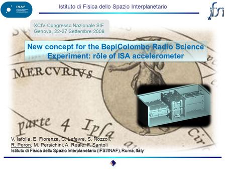 Istituto di Fisica dello Spazio Interplanetario New concept for the BepiColombo Radio Science Experiment: rôle of ISA accelerometer XCIV Congresso Nazionale.
