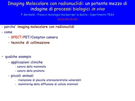 Imaging Molecolare con radionuclidi: un potente mezzo di indagine di processi biologici in vivo F. Garibaldi - Fisica e tecnologie Nucleari per la Salute.