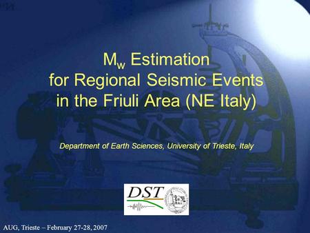 M w Estimation for Regional Seismic Events in the Friuli Area (NE Italy) Department of Earth Sciences, University of Trieste, Italy AUG, Trieste – February.