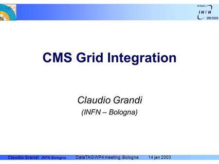 Claudio Grandi INFN Bologna DataTAG WP4 meeting, Bologna 14 jan 2003 CMS Grid Integration Claudio Grandi (INFN – Bologna)