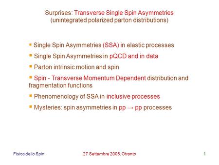 Fisica dello Spin27 Settembre 2005, Otranto1 Surprises: Transverse Single Spin Asymmetries (unintegrated polarized parton distributions) Single Spin Asymmetries.