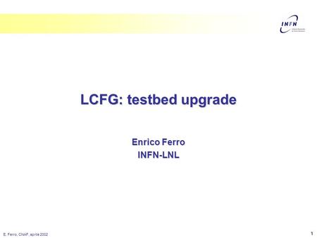 E. Ferro, CNAF, aprile 2002 1 LCFG: testbed upgrade Enrico Ferro INFN-LNL.