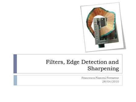 Filters, Edge Detection and Sharpening Francesca Pizzorni Ferrarese 28/04/2010.
