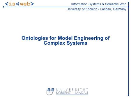 Information Systems & Semantic Web University of Koblenz Landau, Germany Ontologies for Model Engineering of Complex Systems.