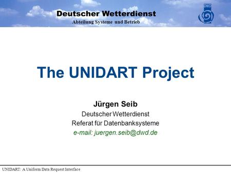 Abteilung Systeme und Betrieb UNIDART: A Uniform Data Request Interface The UNIDART Project Jürgen Seib Deutscher Wetterdienst Referat für Datenbanksysteme.