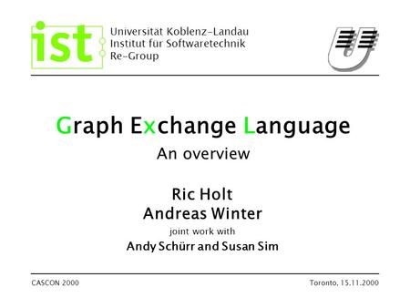 Universität Koblenz-Landau Institut für Softwaretechnik Re-Group CASCON 2000Toronto, 15.11.2000 Graph Exchange Language An overview Ric Holt Andreas Winter.
