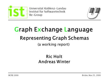 Universität Koblenz-Landau Institut für Softwaretechnik Re-Group WCRE 2000Brisbn, Nov 25, 2000 Graph Exchange Language Representing Graph Schemas (a working.