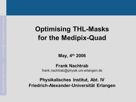 Frank Nachtrab1May, 4 th 2006Medipix2 Meeting Physikalisches Institut Universität Erlangen-Nürnberg Optimising THL-Masks for the Medipix-Quad May, 4 th.