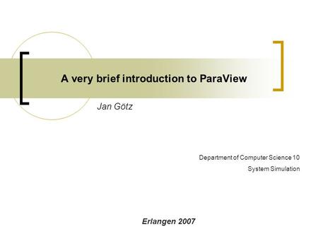 A very brief introduction to ParaView Jan Götz Erlangen 2007 Department of Computer Science 10 System Simulation.
