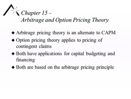 Chapter 15 – Arbitrage and Option Pricing Theory u Arbitrage pricing theory is an alternate to CAPM u Option pricing theory applies to pricing of contingent.