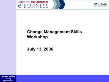 Gerry Giffin Helping Organizations Manage Change Change Management Skills Workshop July 13, 2006.