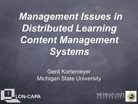 LON-CAPA 1 Management Issues in Distributed Learning Content Management Systems Gerd Kortemeyer Michigan State University.