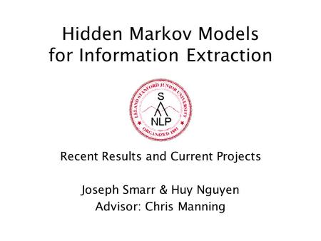 Hidden Markov Models for Information Extraction Recent Results and Current Projects Joseph Smarr & Huy Nguyen Advisor: Chris Manning.