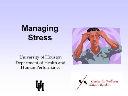 Managing Stress University of Houston Department of Health and Human Performance.
