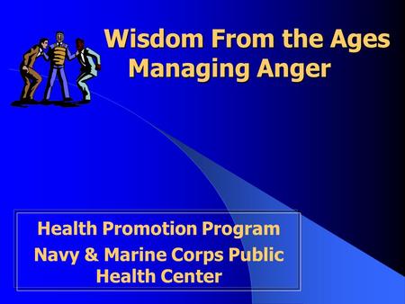 Wisdom From the Ages Managing Anger Wisdom From the Ages Managing Anger Health Promotion Program Navy & Marine Corps Public Health Center.