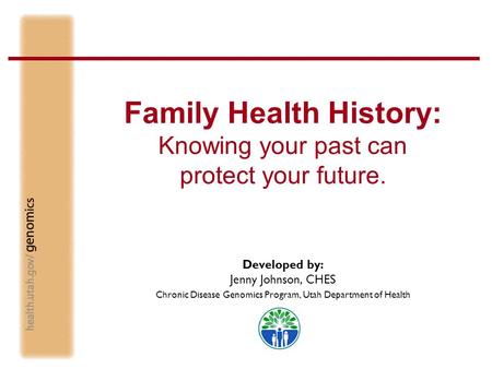 Family Health History: Knowing your past can protect your future. Developed by: Jenny Johnson, CHES Chronic Disease Genomics Program, Utah Department of.