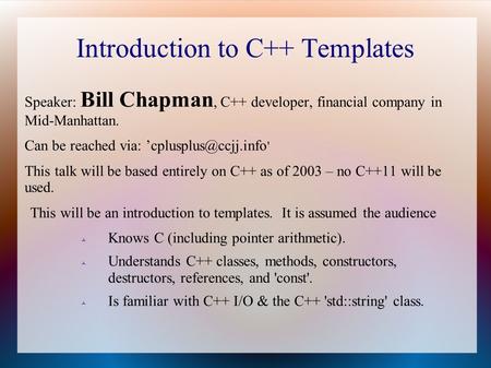 Introduction to C++ Templates Speaker: Bill Chapman, C++ developer, financial company in Mid-Manhattan. Can be reached via: ' This.