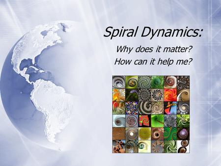 Spiral Dynamics: Why does it matter? How can it help me? Why does it matter? How can it help me?