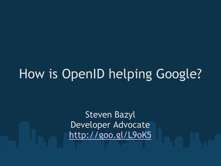 How is OpenID helping Google? Steven Bazyl Developer Advocate