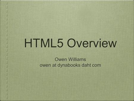 HTML5 Overview Owen Williams owen at dynabooks daht com Owen Williams owen at dynabooks daht com.
