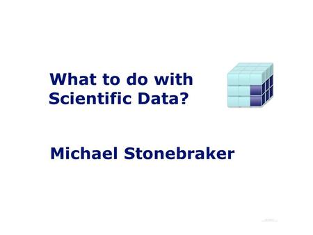 What to do with Scientific Data? Michael Stonebraker.