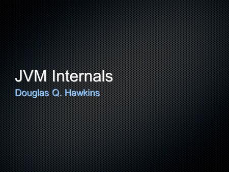 JVM Internals Douglas Q. Hawkins. JVM Internals Bytecode Garbage Collection Optimizations Compile Time Run Time.