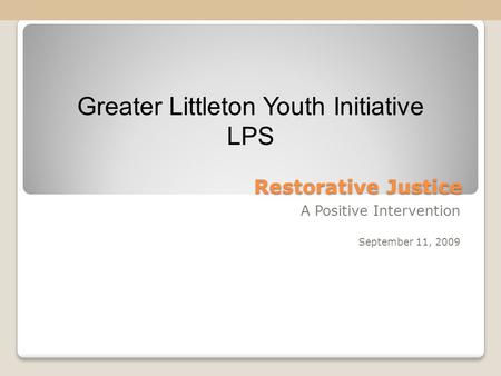 Restorative Justice A Positive Intervention September 11, 2009 Greater Littleton Youth Initiative LPS.