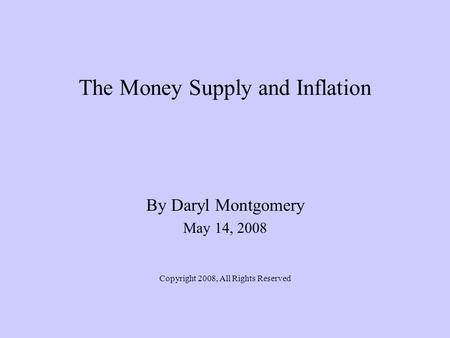 The Money Supply and Inflation By Daryl Montgomery May 14, 2008 Copyright 2008, All Rights Reserved.