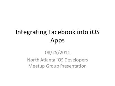 Integrating Facebook into iOS Apps 08/25/2011 North Atlanta iOS Developers Meetup Group Presentation.