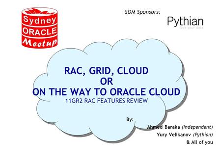 SOM Sponsors: RAC, GRID, CLOUD OR ON THE WAY TO ORACLE CLOUD 11GR2 RAC FEATURES REVIEW By: Ahmed Baraka (Independent) Yury Velikanov (Pythian) & All of.