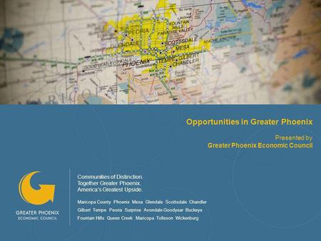 Opportunities in Greater Phoenix Presented by Greater Phoenix Economic Council Communities of Distinction. Together Greater Phoenix. Americas Greatest.