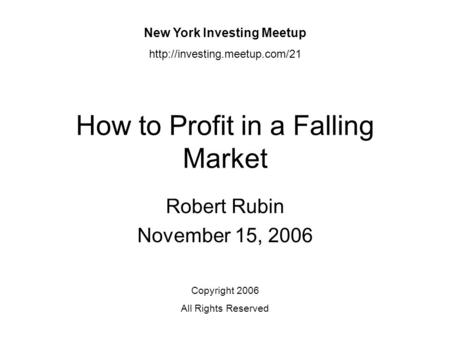 How to Profit in a Falling Market Robert Rubin November 15, 2006 New York Investing Meetup  Copyright 2006 All Rights Reserved.