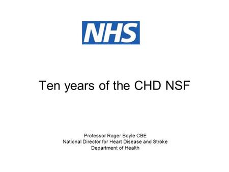 Ten years of the CHD NSF Professor Roger Boyle CBE National Director for Heart Disease and Stroke Department of Health.